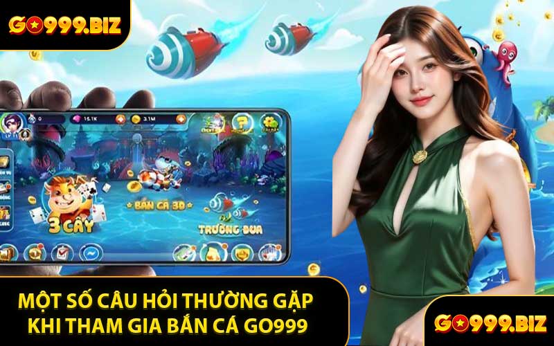Một Số Câu Hỏi Thường Gặp Khi Tham Gia Bắn Cá GO999