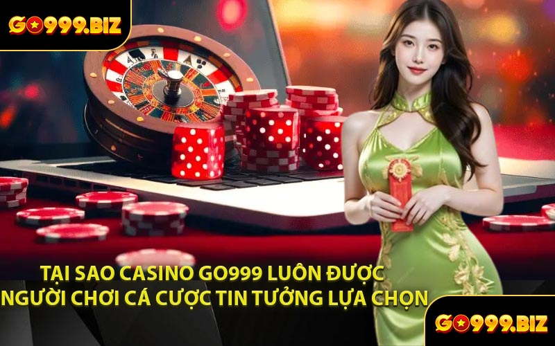 Tại Sao Casino GO999 Luôn Được Người Chơi Cá Cược Tin Tưởng Lựa Chọn