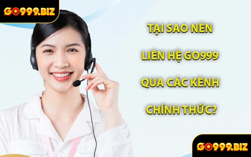 Tại Sao Nên Liên Hệ GO999 Qua Các Kênh Chính Thức?