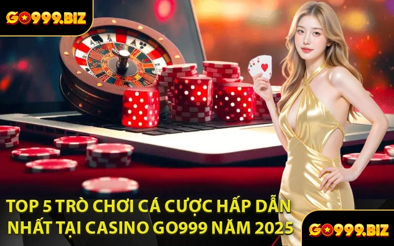 Top 5 Trò Chơi Cá Cược Hấp Dẫn Nhất Tại Casino GO999 Năm 2025