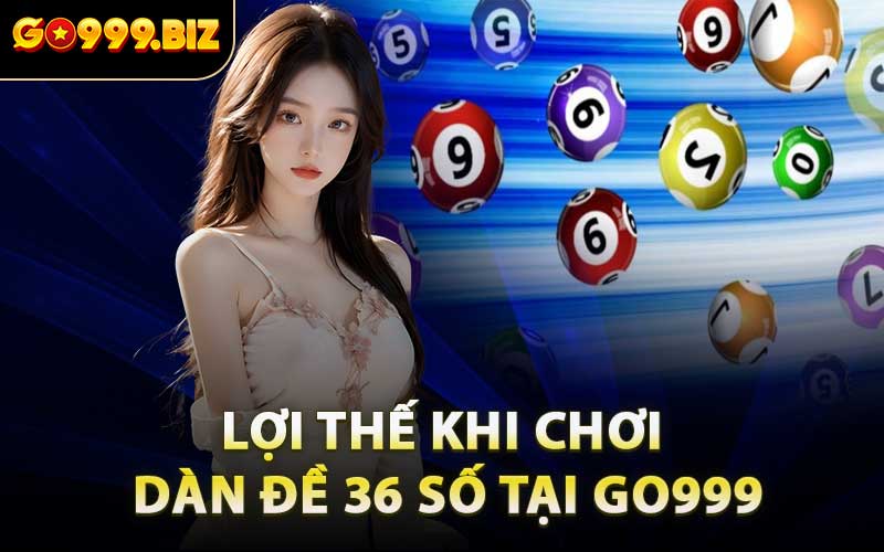 Lợi Thế Khi Chơi Dàn Đề 36 Số Tại GO999